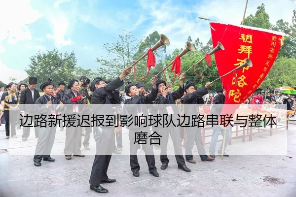 边路新援迟报到影响球队边路串联与整体磨合（Kaiyun）